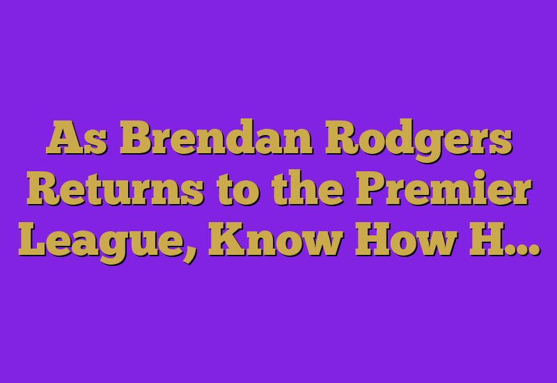 As Brendan Rodgers Returns to the Premier League, Know How H…