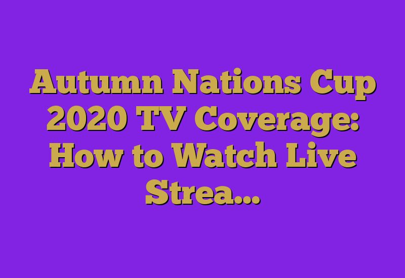 Autumn Nations Cup 2020 TV Coverage: How to Watch Live Strea…