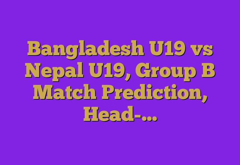 Bangladesh U19 vs Nepal U19, Group B Match Prediction, Head-…