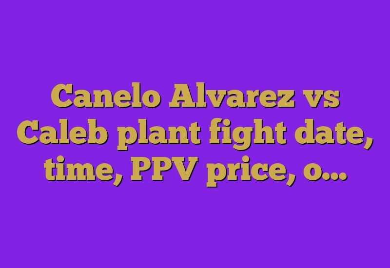 Canelo Alvarez vs Caleb plant fight date, time, PPV price, o…