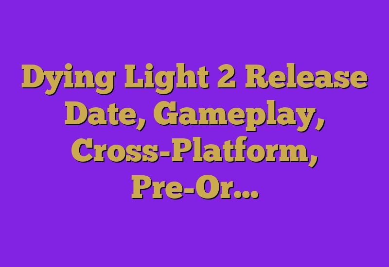 Dying Light 2 Release Date, Gameplay, Cross-Platform, Pre-Or…