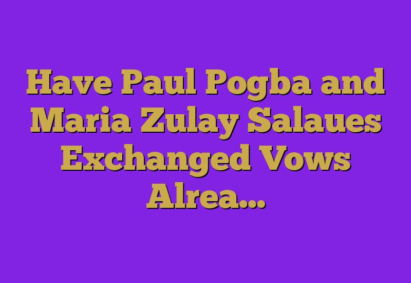 Have Paul Pogba and Maria Zulay Salaues Exchanged Vows Alrea…