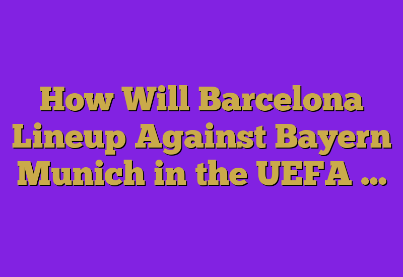 How Will Barcelona Lineup Against Bayern Munich in the UEFA …