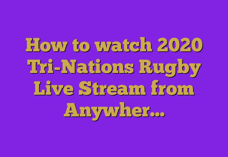 How to watch 2020 Tri-Nations Rugby Live Stream from Anywher…