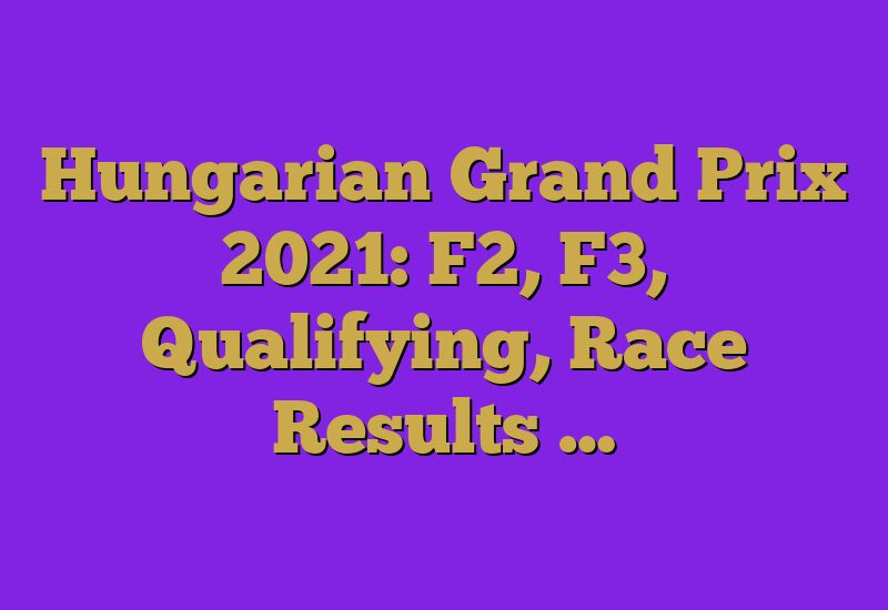 Hungarian Grand Prix 2023: F2, F3, Qualifying, Race Results …