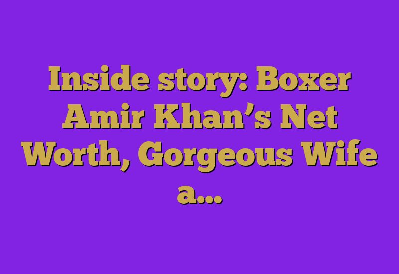 Inside story: Boxer Amir Khan’s Net Worth, Gorgeous Wife a…