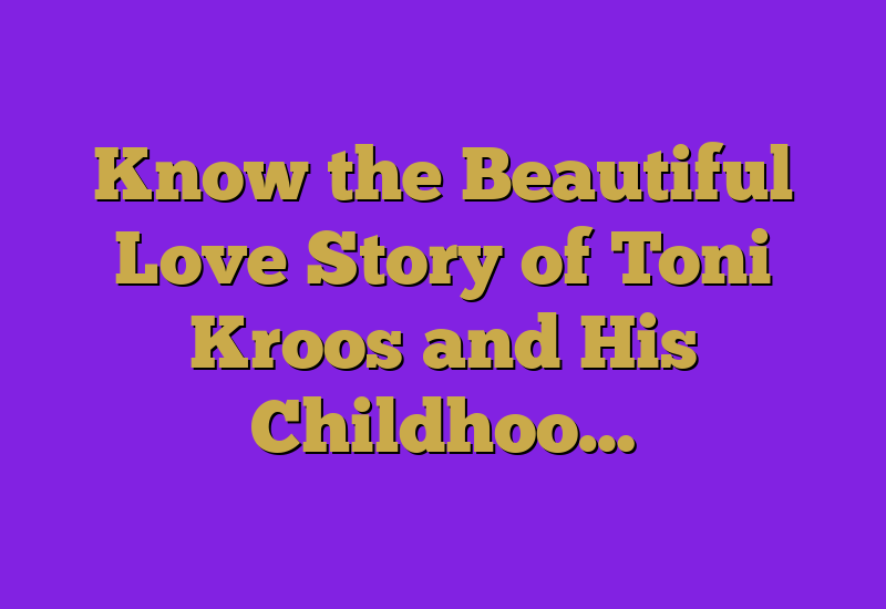 Know the Beautiful Love Story of Toni Kroos and His Childhoo…
