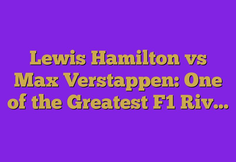 Lewis Hamilton vs Max Verstappen: One of the Greatest F1 Riv…