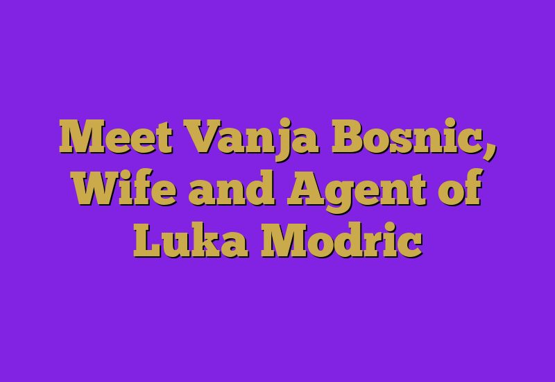Meet Vanja Bosnic, Wife and Agent of Luka Modric