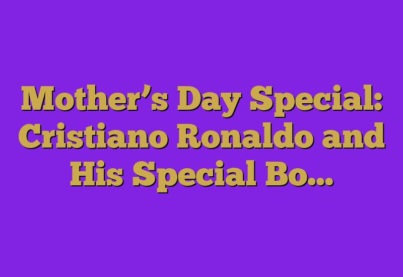 Mother’s Day Special: Cristiano Ronaldo and His Special Bo…