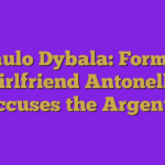 Paulo Dybala: Former Girlfriend Antonella Accuses the Argent…