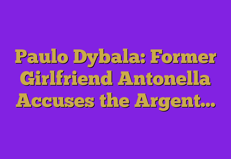 Paulo Dybala: Former Girlfriend Antonella Accuses the Argent…