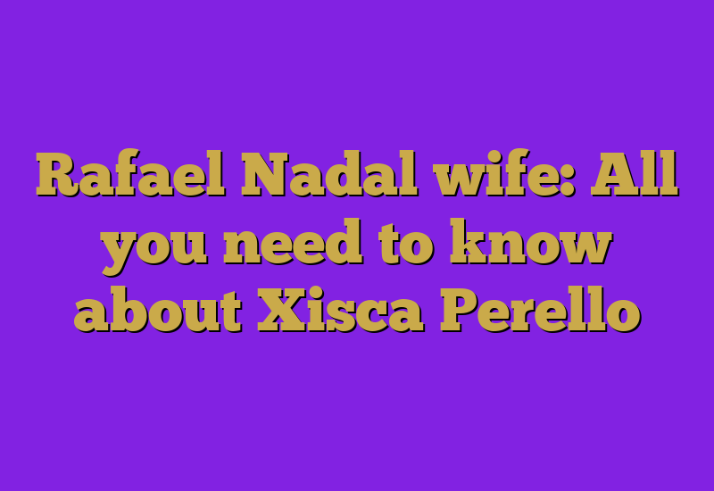 Rafael Nadal wife: All you need to know about Xisca Perello