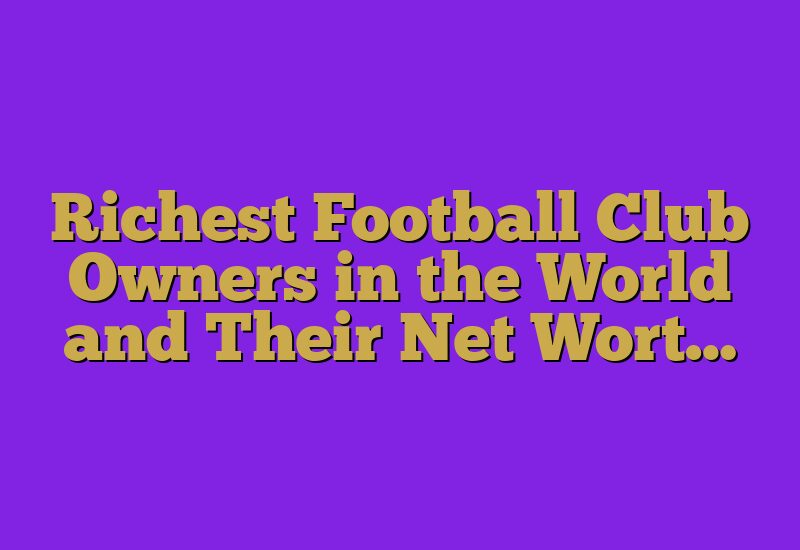 Richest Football Club Owners in the World and Their Net Wort…