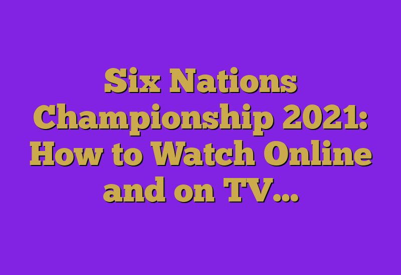 Six Nations Championship 2023: How to Watch Online and on TV…