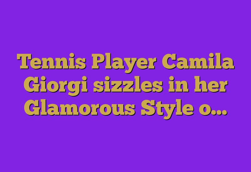 Tennis Player Camila Giorgi sizzles in her Glamorous Style o…