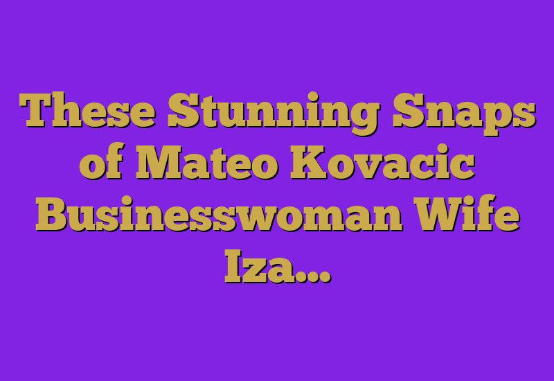 These Stunning Snaps of Mateo Kovacic Businesswoman Wife Iza…