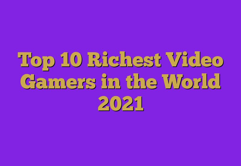 Top 10 Richest Video Gamers in the World 2021