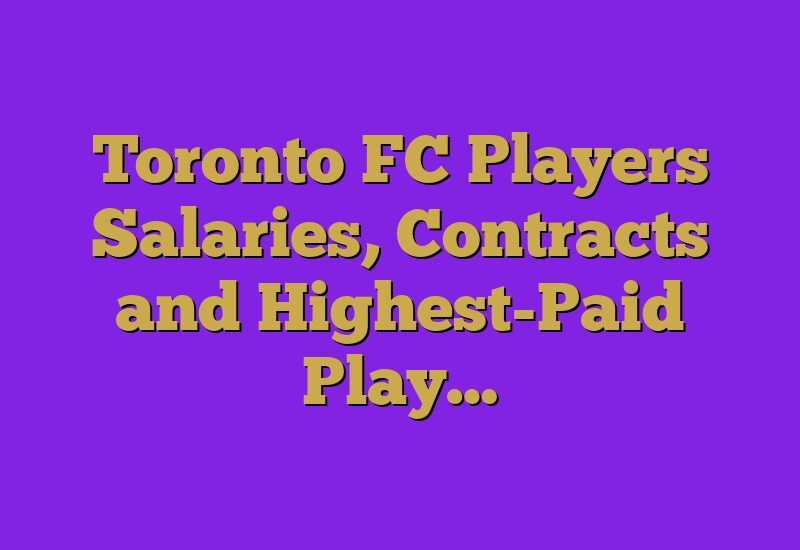 Toronto FC Players Salaries, Contracts and Highest-Paid Play…
