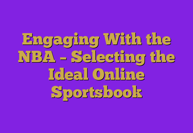 Engaging With the NBA – Selecting the Ideal Online Sportsbook