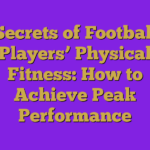 Secrets of Football Players’ Physical Fitness: How to Achieve Peak Performance