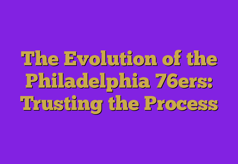 The Evolution of the Philadelphia 76ers: Trusting the Process