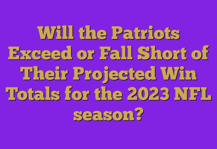 Will the Patriots Exceed or Fall Short of Their Projected Win Totals for the 2023 NFL season?