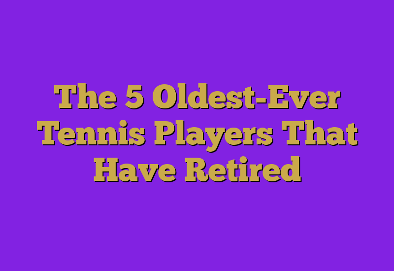 The 5 Oldest-Ever Tennis Players That Have Retired