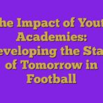 The Impact of Youth Academies: Developing the Stars of Tomorrow in Football