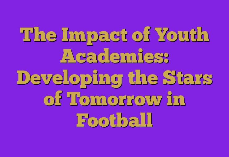 The Impact of Youth Academies: Developing the Stars of Tomorrow in Football