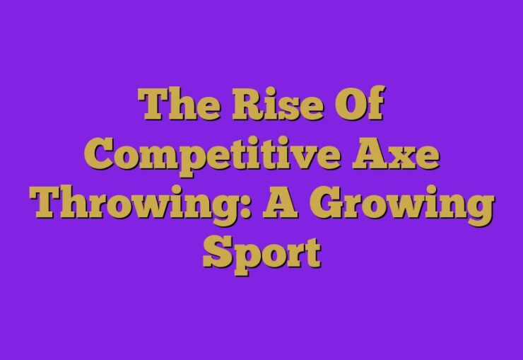 The Rise Of Competitive Axe Throwing: A Growing Sport