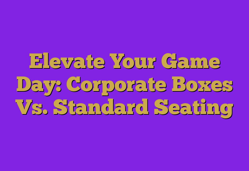 Elevate Your Game Day: Corporate Boxes Vs. Standard Seating