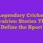 Legendary Cricket Rivalries: Stories That Define the Sport