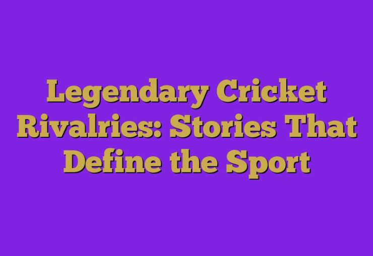 Legendary Cricket Rivalries: Stories That Define the Sport