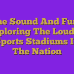 The Sound And Fury: Exploring The Loudest Sports Stadiums In The Nation