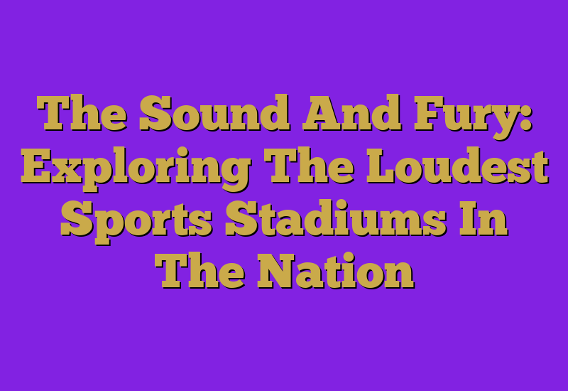 The Sound And Fury: Exploring The Loudest Sports Stadiums In The Nation