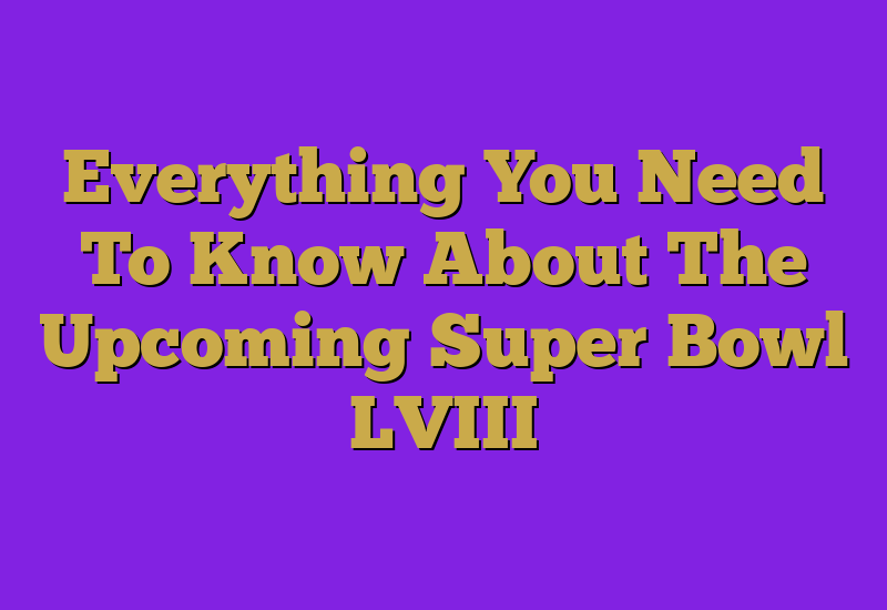 Everything You Need To Know About The Upcoming Super Bowl LVIII