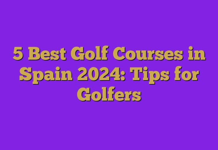 5 Best Golf Courses in Spain 2024: Tips for Golfers