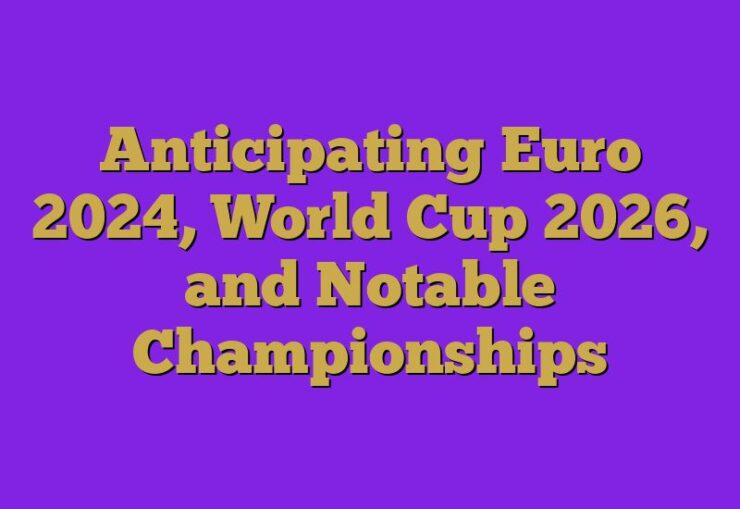 Anticipating Euro 2024, World Cup 2026, and Notable Championships