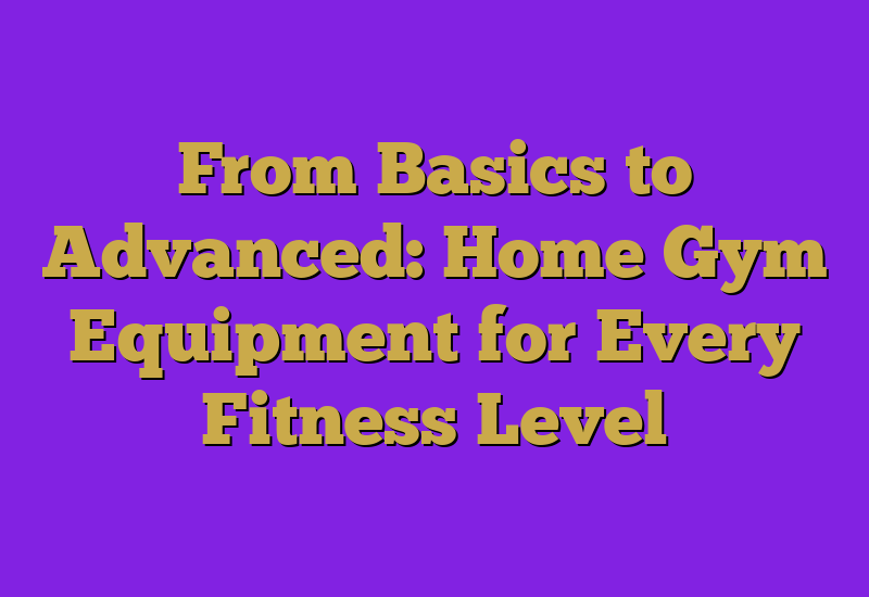 From Basics to Advanced: Home Gym Equipment for Every Fitness Level