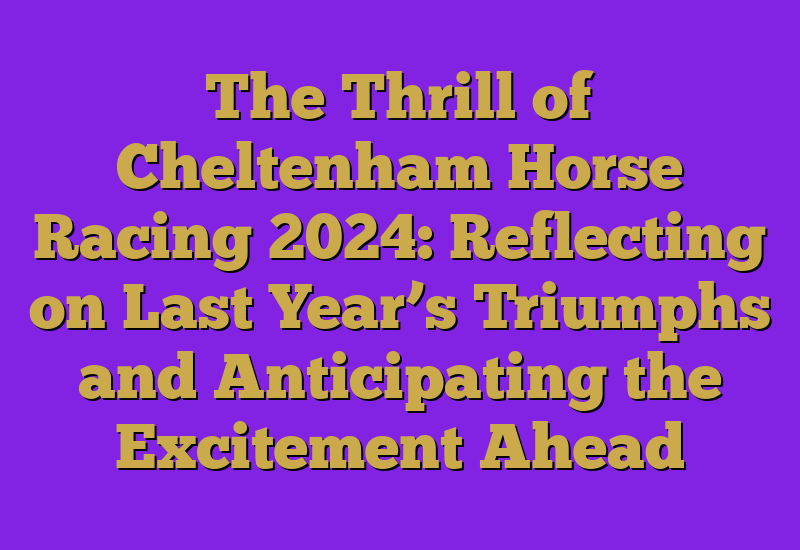 The Thrill of Cheltenham Horse Racing 2024: Reflecting on Last Year’s Triumphs and Anticipating the Excitement Ahead